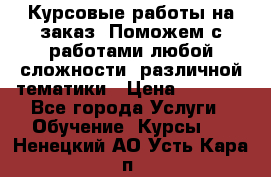 Курсовые работы на заказ. Поможем с работами любой сложности, различной тематики › Цена ­ 1 800 - Все города Услуги » Обучение. Курсы   . Ненецкий АО,Усть-Кара п.